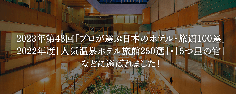 2022年第47回「プロが選ぶ日本のホテル・旅館100選」2021年度「人気温泉ホテル旅館250選」・「5つ星の宿」などに選ばれました！""